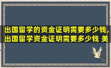 出国留学的资金证明需要多少钱,出国留学资金证明需要多少钱 美元吗